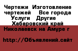 Чертежи. Изготовление чертежей. - Все города Услуги » Другие   . Хабаровский край,Николаевск-на-Амуре г.